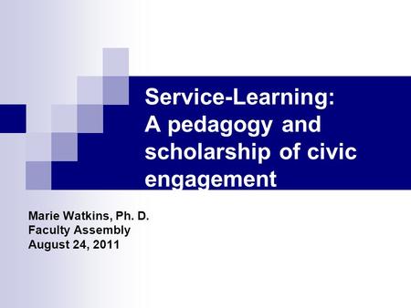 Service-Learning: A pedagogy and scholarship of civic engagement Marie Watkins, Ph. D. Faculty Assembly August 24, 2011.