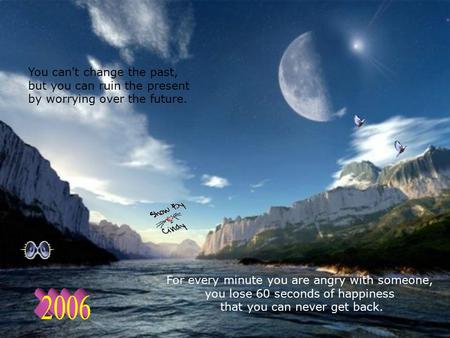 You can't change the past, but you can ruin the present by worrying over the future. For every minute you are angry with someone, you lose 60 seconds.
