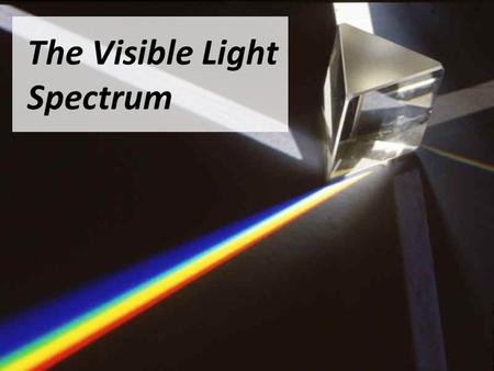 The Visible Light Spectrum. What do we Know? What things do you know about “Light” all ready? What can you tell me about the properties of light?