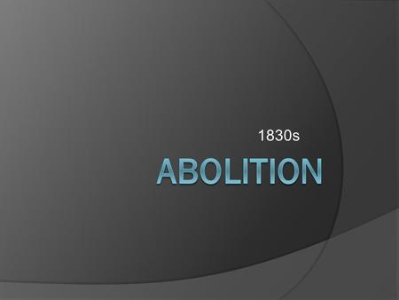 1830s. Some Americans that had opposed slavery for years began organizing a movement to support a complete end to slavery in the United States.