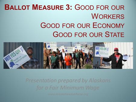 B ALLOT M EASURE 3: G OOD FOR OUR W ORKERS G OOD FOR OUR E CONOMY G OOD FOR OUR S TATE Presentation prepared by Alaskans for a Fair Minimum Wage www.AlaskaNeedsARaise.org.