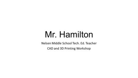 Mr. Hamilton Nelsen Middle School Tech. Ed. Teacher CAD and 3D Printing Workshop.