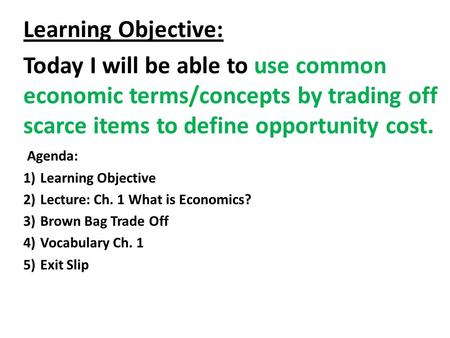 Learning Objective: Today I will be able to use common economic terms/concepts by trading off scarce items to define opportunity cost. Agenda: 1)Learning.