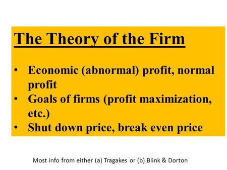 The Theory of the Firm Economic (abnormal) profit, normal profit Goals of firms (profit maximization, etc.) Shut down price, break even price Most info.