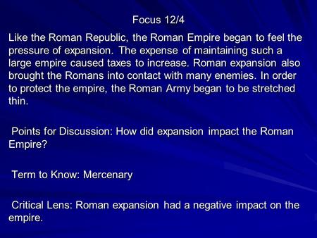 Focus 12/4 Like the Roman Republic, the Roman Empire began to feel the pressure of expansion. The expense of maintaining such a large empire caused taxes.