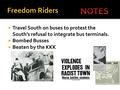  Travel South on buses to protest the South’s refusal to integrate bus terminals.  Bombed Busses  Beaten by the KKK.