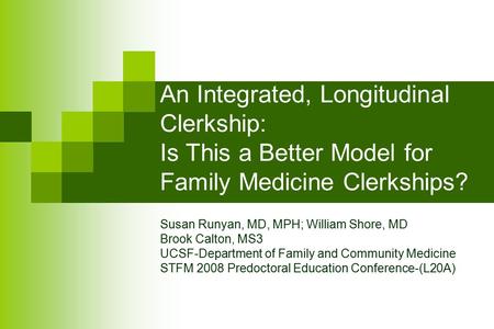 An Integrated, Longitudinal Clerkship: Is This a Better Model for Family Medicine Clerkships? Susan Runyan, MD, MPH; William Shore, MD Brook Calton, MS3.