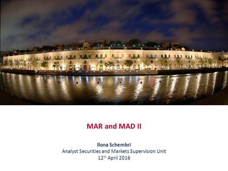 MAR and MAD II Ilona Schembri Analyst Securities and Markets Supervision Unit 12 th April 2016.