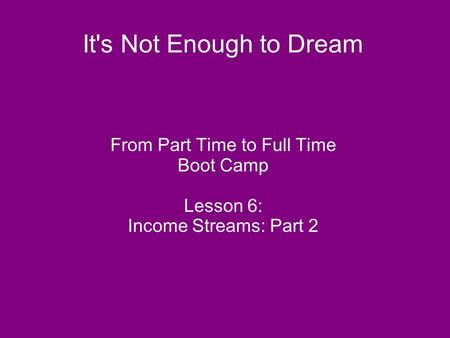 It's Not Enough to Dream From Part Time to Full Time Boot Camp Lesson 6: Income Streams: Part 2.