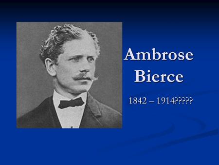 Ambrose Bierce 1842 – 1914?????. Ambrose Bierce Born in Ohio; grew up in Indiana Born in Ohio; grew up in Indiana 10 th of 13 children – all had names.