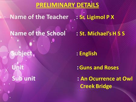 PRELIMINARY DETAILS Name of the Teacher : Sr. Ligimol P X Name of the School : St. Michael’s H S S Subject : English Unit : Guns and Roses Sub unit :