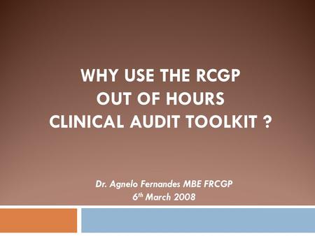 WHY USE THE RCGP OUT OF HOURS CLINICAL AUDIT TOOLKIT ? Dr. Agnelo Fernandes MBE FRCGP 6 th March 2008.