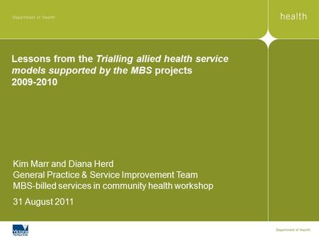 Lessons from the Trialling allied health service models supported by the MBS projects 2009-2010 Kim Marr and Diana Herd General Practice & Service Improvement.