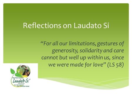 Reflections on Laudato Si “For all our limitations, gestures of generosity, solidarity and care cannot but well up within us, since we were made for love”