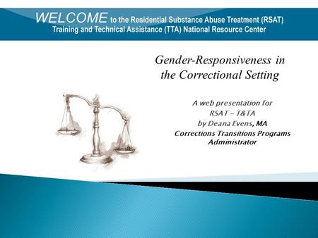 A web presentation for RSAT - T&TA by Deana Evens, MA Corrections Transitions Programs Administrator Gender-Responsiveness in the Correctional Setting.