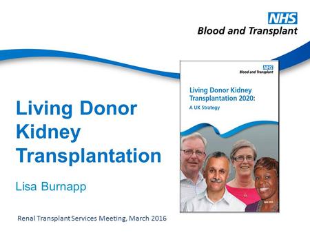 Living Donor Kidney Transplantation Lisa Burnapp Renal Transplant Services Meeting, March 2016.