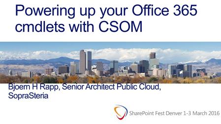 Powering up your Office 365 cmdlets with CSOM Bjoern H Rapp, Senior Architect Public Cloud, SopraSteria.