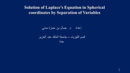 Solution of Laplace’s Equation in Spherical coordinates by Separation of Variables إعداد د. جمال بن حمزة مدني قسم الفيزياء – جامعة الملك عبد العزيز جدة.