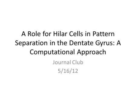 A Role for Hilar Cells in Pattern Separation in the Dentate Gyrus: A Computational Approach Journal Club 5/16/12.