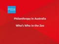 Philanthropy in Australia Who’s Who in the Zoo. Philanthropy Australia The peak body of Philanthropy – comprising over 750 members with the aim to grow.