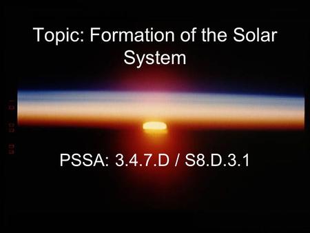 Topic: Formation of the Solar System PSSA: 3.4.7.D / S8.D.3.1.