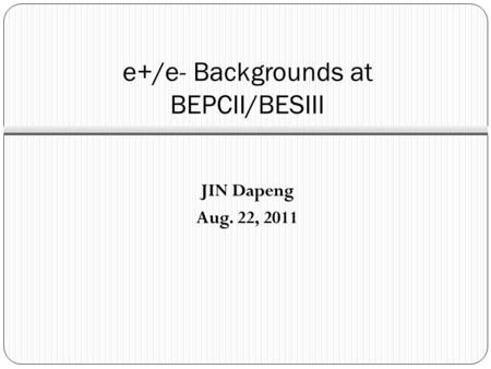 E+/e- Backgrounds at BEPCII/BESIII JIN Dapeng Aug. 22, 2011.