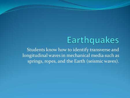 Students know how to identify transverse and longitudinal waves in mechanical media such as springs, ropes, and the Earth (seismic waves).