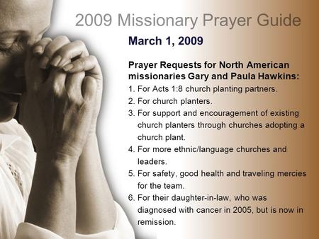 March 1, 2009 Prayer Requests for North American missionaries Gary and Paula Hawkins: 1. For Acts 1:8 church planting partners. 2. For church planters.