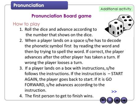 Pronunciation Pronunciation Board game 1.Roll the dice and advance according to the number that shows on the dice. 2. When a player lands on a space s/he.