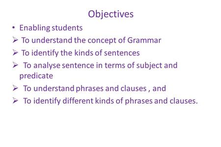 Objectives Enabling students  To understand the concept of Grammar  To identify the kinds of sentences  To analyse sentence in terms of subject and.