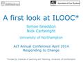 A first look at ILOOC* Simon Sneddon Nick Cartwright University of Northampton ALT Annual Conference April 2014 Responding to Change *Funded by Institute.