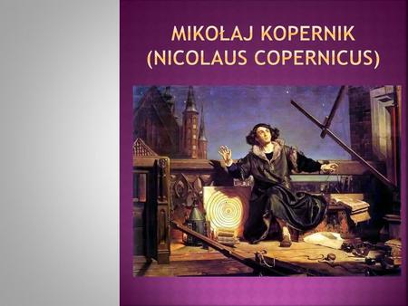 Nicolaus Copernicus was a famous Polish astronomer. He was born in 1473 in Toruń. He studied first in Cracow, then in Bologna, Padua and Ferrara in Italy.