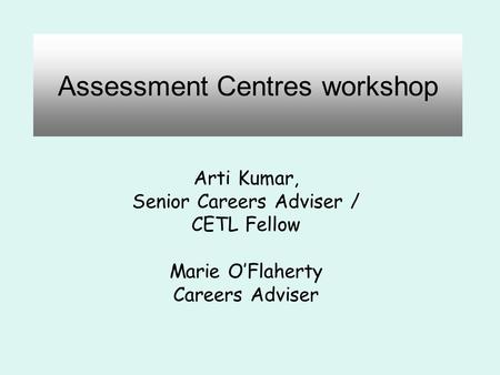 Assessment Centres workshop Arti Kumar, Senior Careers Adviser / CETL Fellow Marie O’Flaherty Careers Adviser.