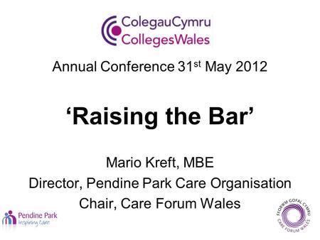 Annual Conference 31 st May 2012 ‘Raising the Bar’ Mario Kreft, MBE Director, Pendine Park Care Organisation Chair, Care Forum Wales.