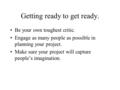 Getting ready to get ready. Be your own toughest critic. Engage as many people as possible in planning your project. Make sure your project will capture.