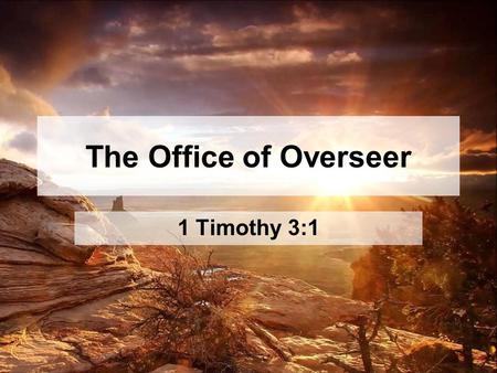 The Office of Overseer 1 Timothy 3:1. “Wage the good warfare!” –In the world, primarily through Prayer –In the church, primarily through Authority What.