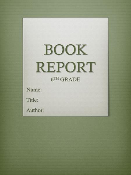 BOOK REPORT 6 TH GRADE Name:Title:Author:. COVER, AUTHOR AND TITLE OF THE BOOK  Create your own cover of the book using the title and the author of the.