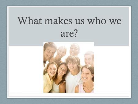 What makes us who we are?. Where does all that come from? (What you are born with) (The things you do after your born)