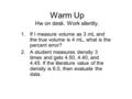 Warm Up Hw on desk. Work silently. 1.If I measure volume as 3 mL and the true volume is 4 mL, what is the percent error? 2.A student measures density 3.