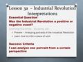 Lesson 3a – Industrial Revolution Interpretations Essential Question Was the Industrial Revolution a positive or negative event? Learning Outcomes - Students.