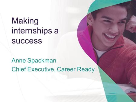 Making internships a success Anne Spackman Chief Executive, Career Ready.