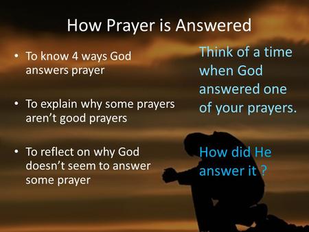 How Prayer is Answered Think of a time when God answered one of your prayers. How did He answer it ? To know 4 ways God answers prayer To explain why some.