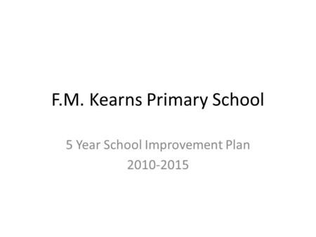 F.M. Kearns Primary School 5 Year School Improvement Plan 2010-2015.