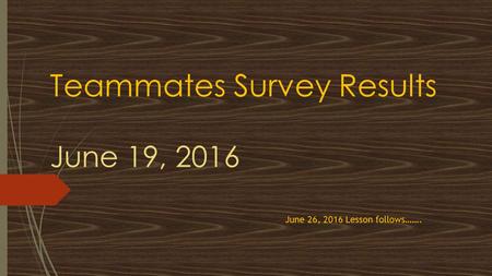 Teammates Survey Results June 19, 2016 June 26, 2016 Lesson follows…….