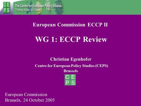 European Commission ECCP II WG 1: ECCP Review Christian Egenhofer Centre for European Policy Studies (CEPS) Brussels European Commission Brussels, 24 October.