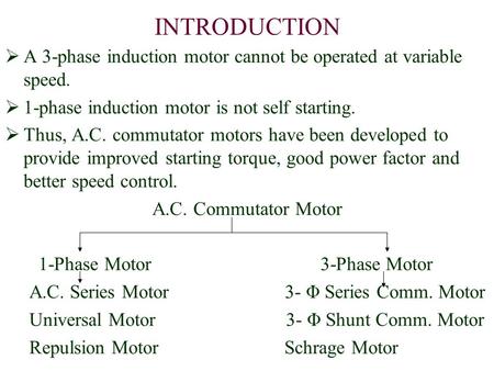 INTRODUCTION A 3-phase induction motor cannot be operated at variable speed. 1-phase induction motor is not self starting. Thus, A.C. commutator motors.