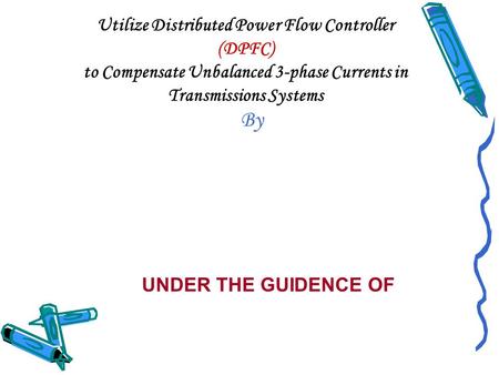 Utilize Distributed Power Flow Controller (DPFC) to Compensate Unbalanced 3-phase Currents in Transmissions Systems By UNDER THE GUIDENCE OF.