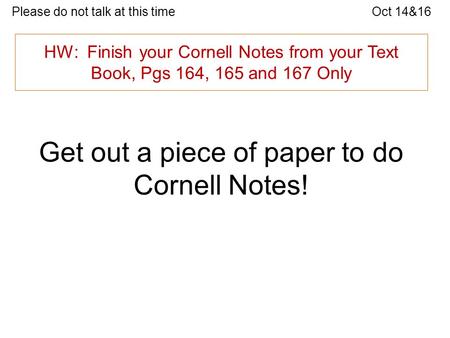 Please do not talk at this timeOct 14&16 HW: Finish your Cornell Notes from your Text Book, Pgs 164, 165 and 167 Only Get out a piece of paper to do Cornell.