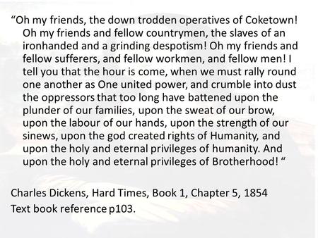 “Oh my friends, the down trodden operatives of Coketown! Oh my friends and fellow countrymen, the slaves of an ironhanded and a grinding despotism! Oh.