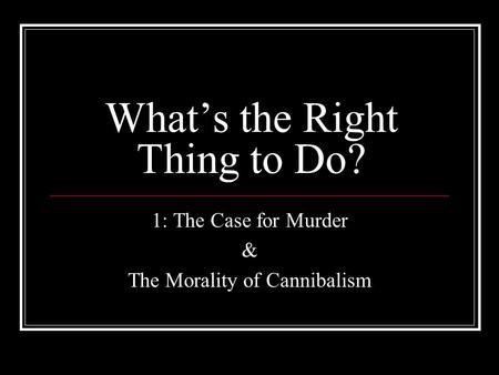 What’s the Right Thing to Do? 1: The Case for Murder & The Morality of Cannibalism.